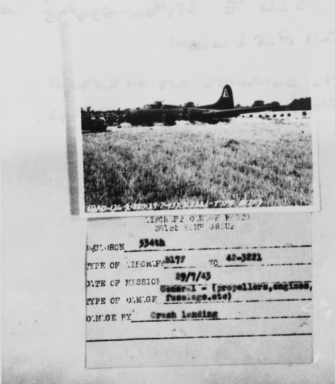 A crashed B-17F Flying Fortress (GD-E, serial number 42-3221) of the 534th Bomb Squadron, 381st Bomb Group , 29 July 1943. Official caption on image:'(GAD-126-2-381)(29-7-43)(A/C 3221 - Type B17F).' Printed caption beneath image: ' Squadron: 334th. Type of aircraft: B-17F. No.: 42-3221. Date of Mission: 29/7/43. Type of Damage: General - (propellers, engines, fuselage etc.). Damage By: Crash Landing. 0908.' Handwritten caption on reverse: '3221 'E' 381st BG 534th BS. Pilot 1st Lt. D. Lisnon. C/L 3 engines